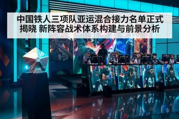 中国铁人三项队亚运混合接力名单正式揭晓 新阵容战术体系构建与前景分析
