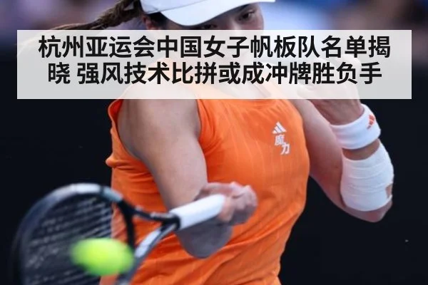 杭州亚运会中国女子帆板队名单揭晓 强风技术比拼或成冲牌胜负手