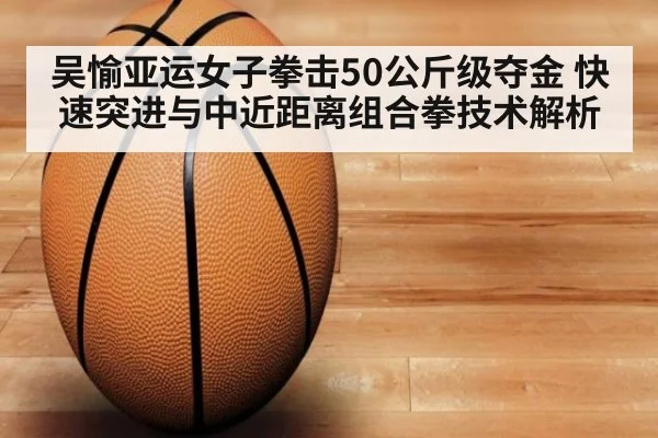 吴愉亚运女子拳击50公斤级夺金 快速突进与中近距离组合拳技术解析
