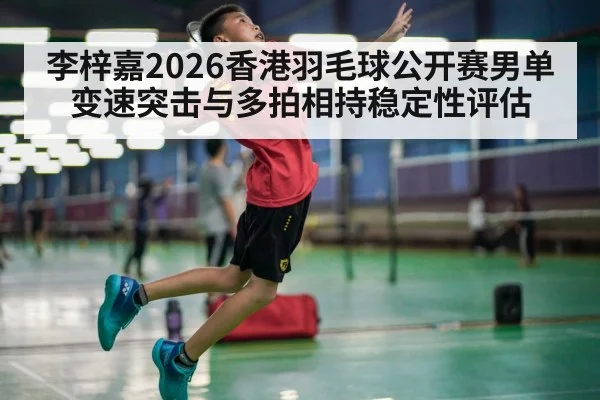 李梓嘉2026香港羽毛球公开赛男单变速突击与多拍相持稳定性评估