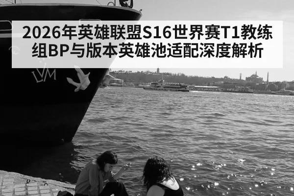 2026年英雄联盟S16世界赛T1教练组BP与版本英雄池适配深度解析