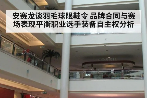 安赛龙谈羽毛球限鞋令 品牌合同与赛场表现平衡职业选手装备自主权分析
