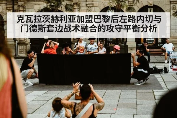克瓦拉茨赫利亚加盟巴黎后左路内切与门德斯套边战术融合的攻守平衡分析